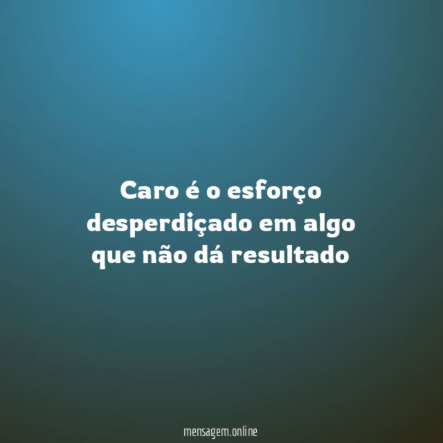Caro é o esforço desperdiçado em algo que