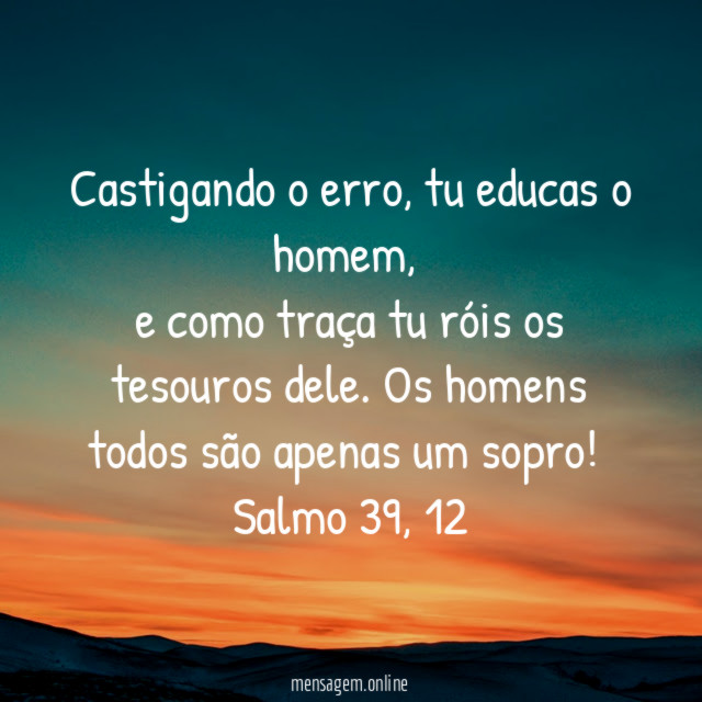 Castigando o erro, tu educas o homem,
e como traça tu róis os tesouros dele. Os homens todos são apenas um sopro!