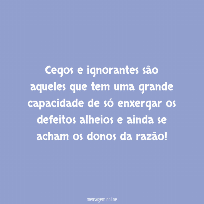 Cegos e ignorantes são aqueles que tem uma