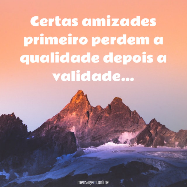 Certas amizades primeiro perdem a qualidade depois a validade