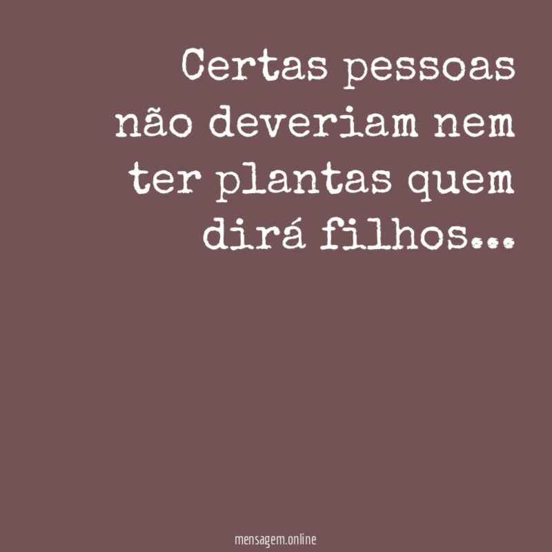 Certas pessoas não deveriam nem ter plantas quem dirá filhos