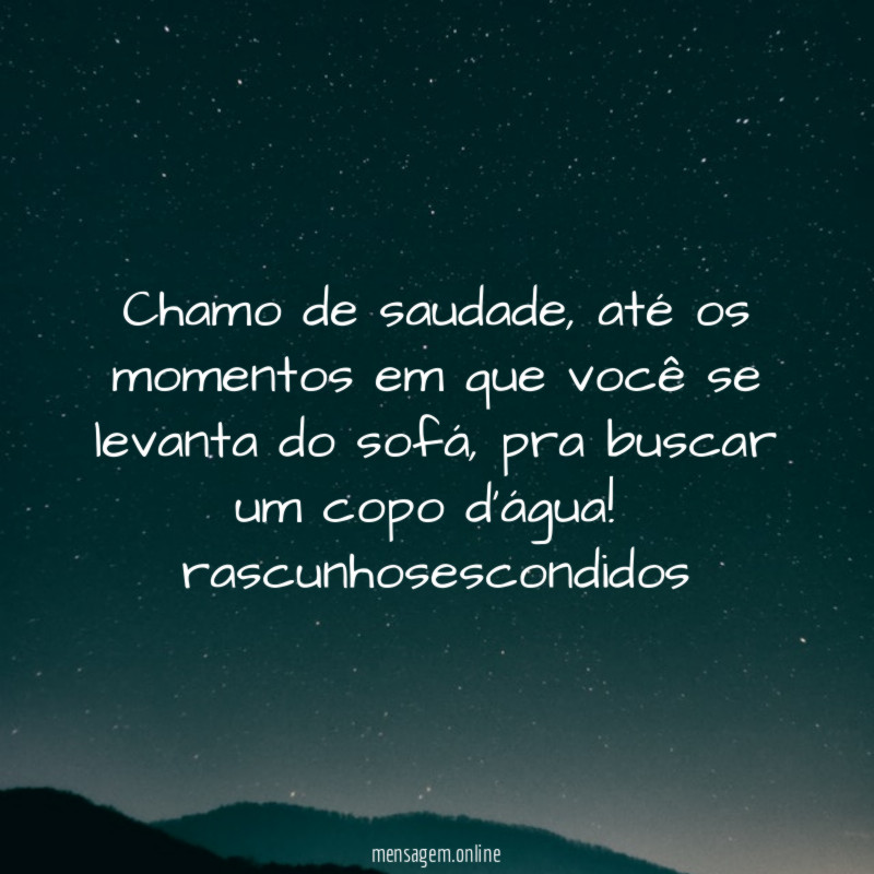 Chamo de saudade, até os momentos em que você se levanta do sofá, pra buscar um copo d'água!