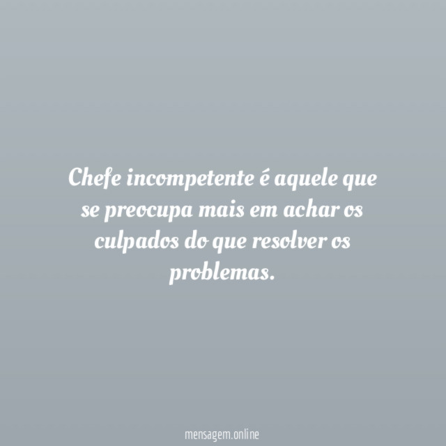 Chefe incompetente é aquele que se preocupa mais