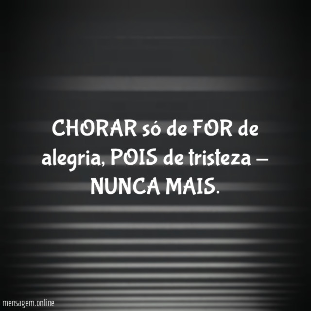 CHORAR só de FOR de alegria, POIS de tristeza - NUNCA MAIS.
