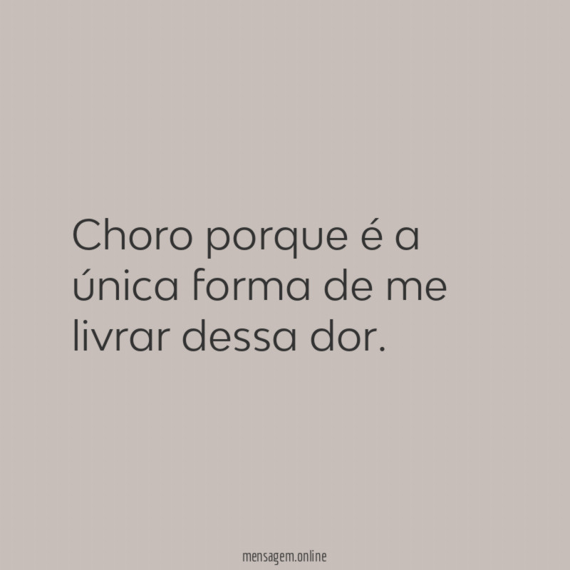Choro porque é a única forma de me livrar dessa dor