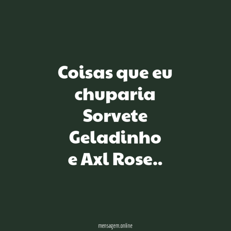 Coisas que eu chuparia Sorvete Geladinho e Axl Rose