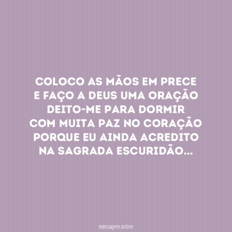 Coloco as mãos em prece
e faço a Deus uma oração
Deito-me para dormir
com muita paz no coração
Porque eu ainda acredito
na sagrada escuridão…