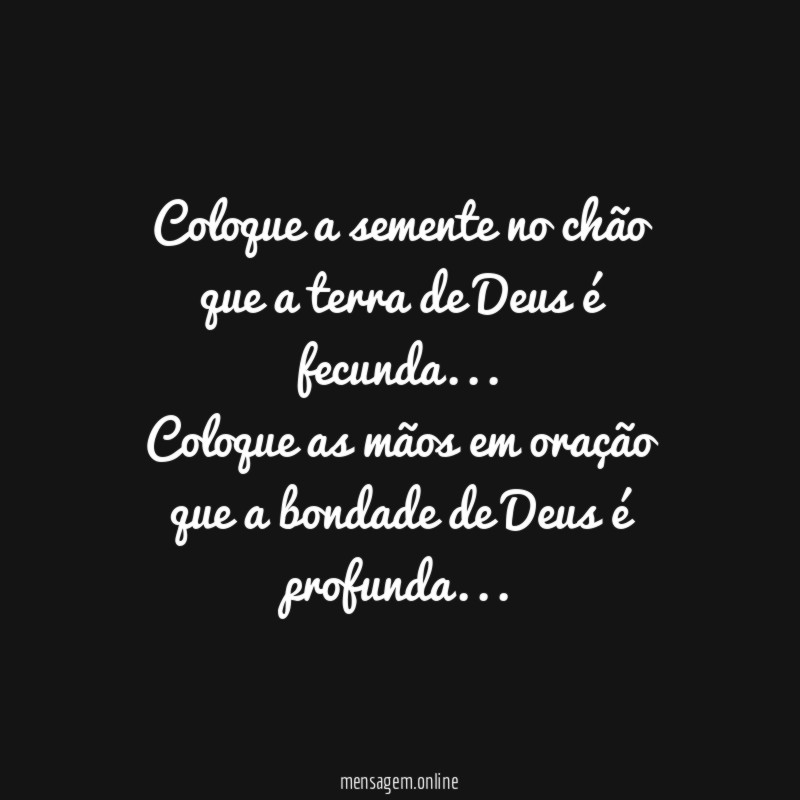 Coloque a semente no chão
que a terra de Deus é fecunda…
Coloque as mãos em oração
que a bondade de Deus é profunda…