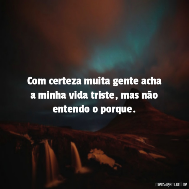 Com certeza muita gente acha a minha vida triste