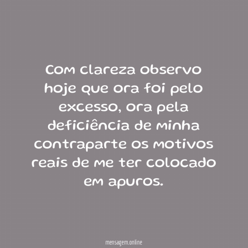 Com clareza observo hoje que ora foi pelo excesso
