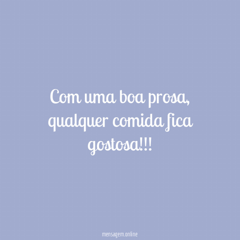 Com uma boa prosa, qualquer comida fica gostosa!!!