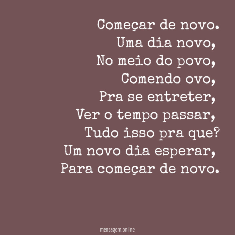 Começar de novo.
Uma dia novo,
No meio do povo,
Comendo ovo,