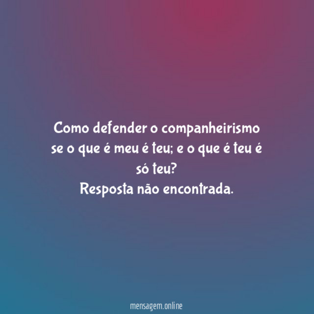 Como defender o companheirismo se o que é meu é teu