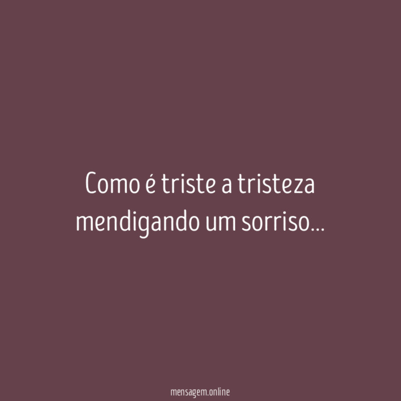 Como é triste a tristeza mendigando um sorriso