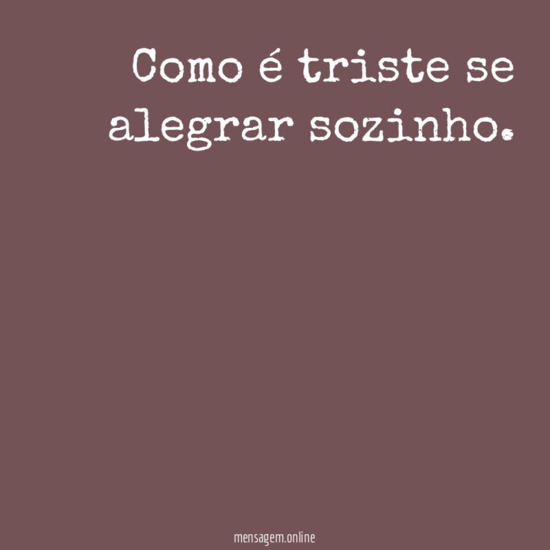 Como é triste se alegrar sozinho