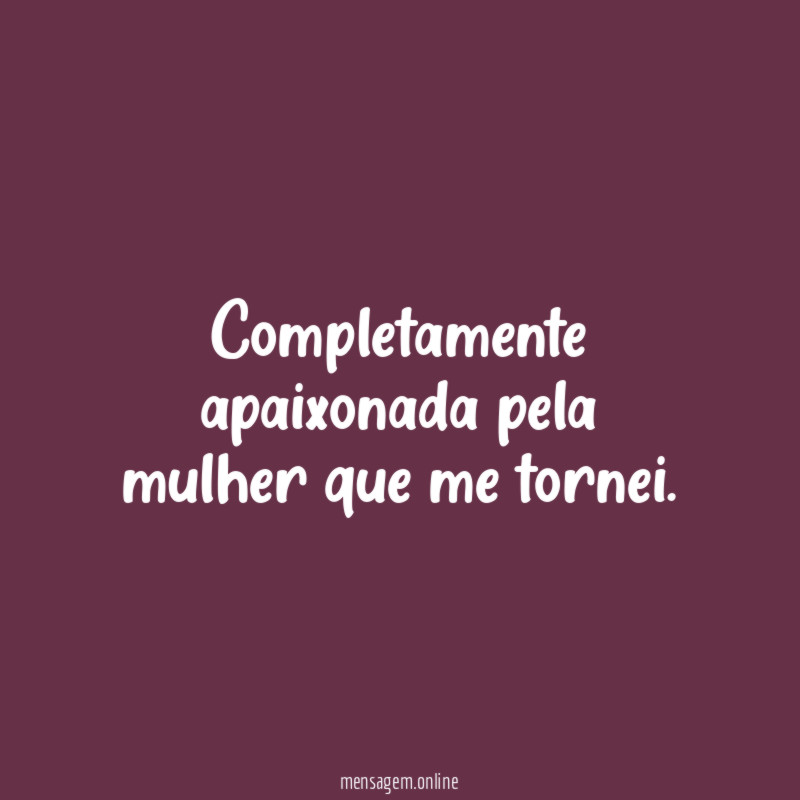 Completamente apaixonada pela mulher que me tornei