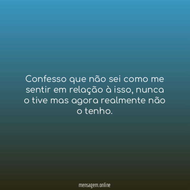 Confesso que não sei como me sentir em relação à isso