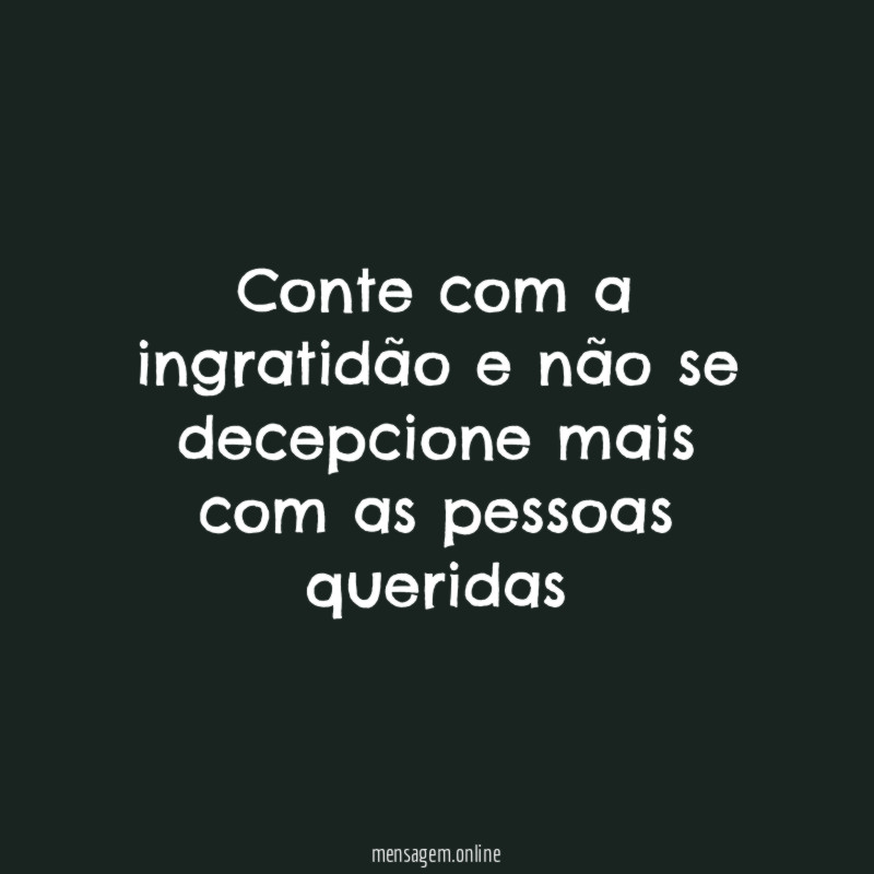 Conte com a ingratidão e não se decepcione