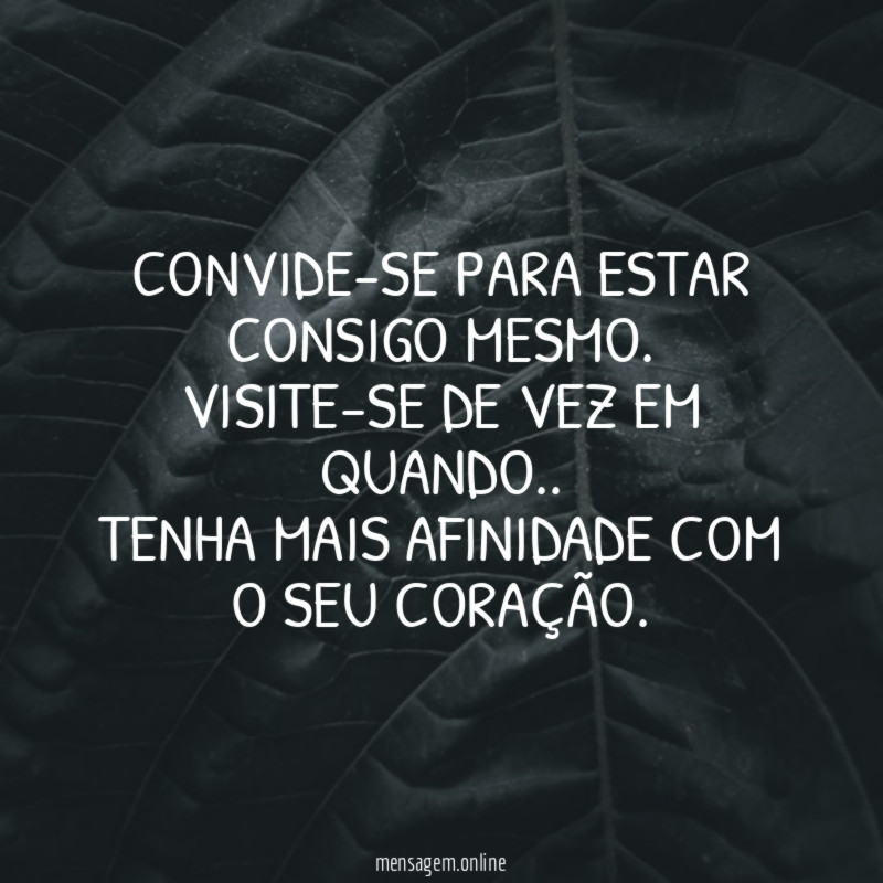 Convide-se para estar consigo mesmo.
Visite-se de vez em quando..
Tenha mais afinidade com o seu coração.