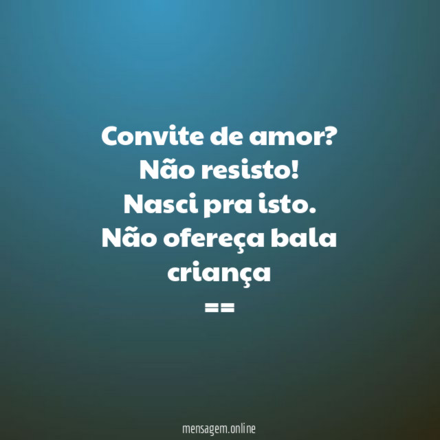 Convite de amor? Não resisto! Nasci pra isto. Não ofereça bala criança