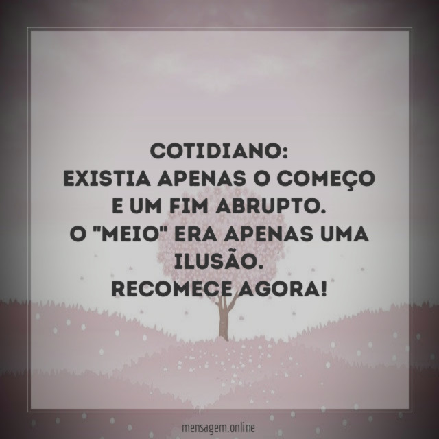 Cotidiano:
Existia apenas o começo e um fim abrupto.
O "meio" era apenas uma ilusão.