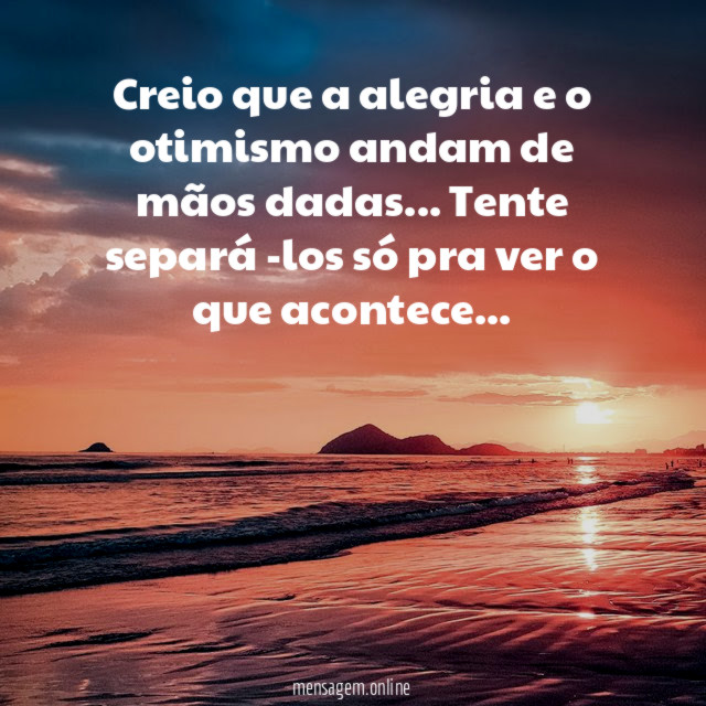 Creio que a alegria e o otimismo andam de mãos dadas… Tente separá -los só pra ver o que acontece…