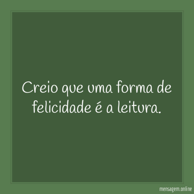 Creio que uma forma de felicidade é a leitura