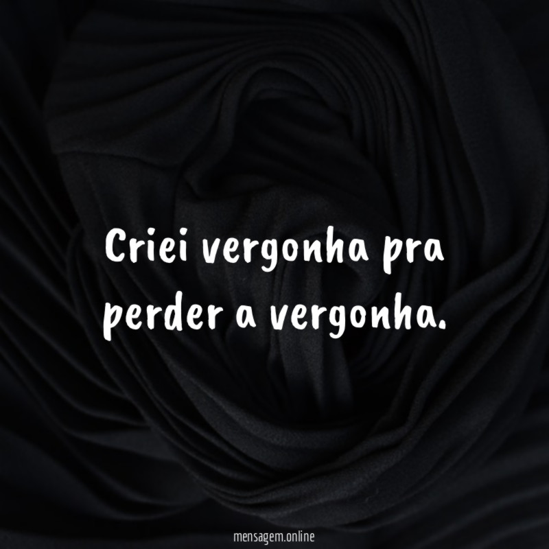 Criei vergonha pra perder a vergonha