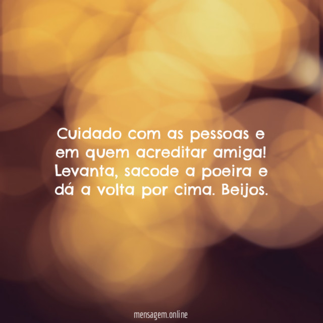 Cuidado com as pessoas e em quem acreditar amiga