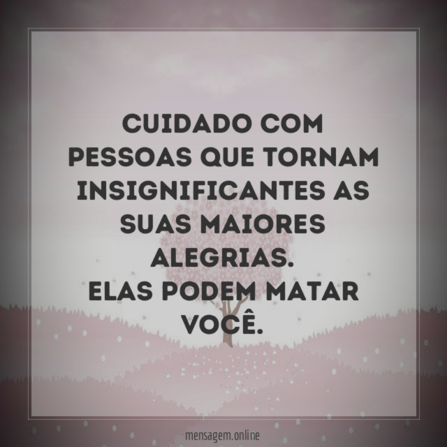 Cuidado com pessoas que tornam insignificantes as suas maiores alegrias