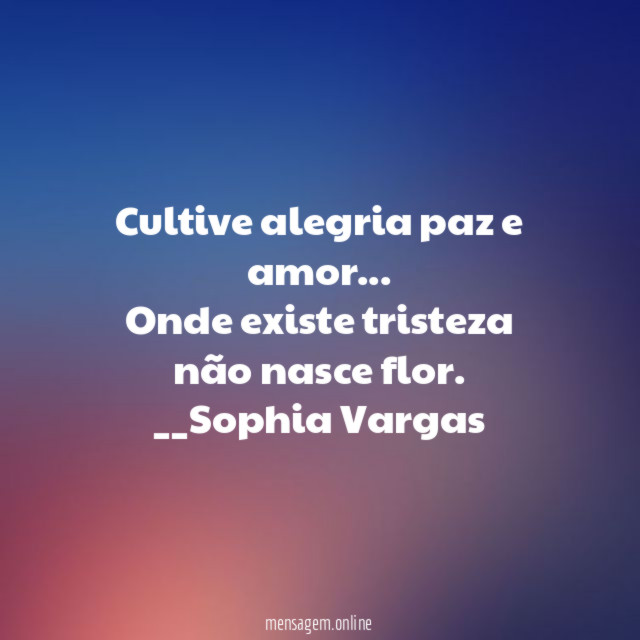 Cultive alegria paz e amor…
Onde existe tristeza não nasce flor.