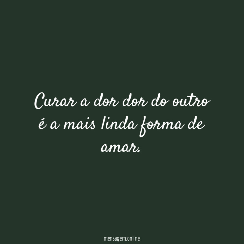 Curar a dor dor do outro é a mais linda forma de amar