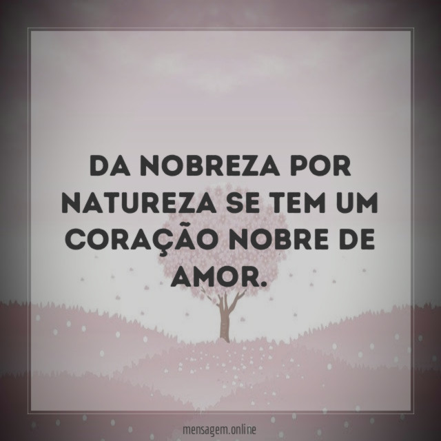 Da nobreza por natureza se tem um coração nobre de amor