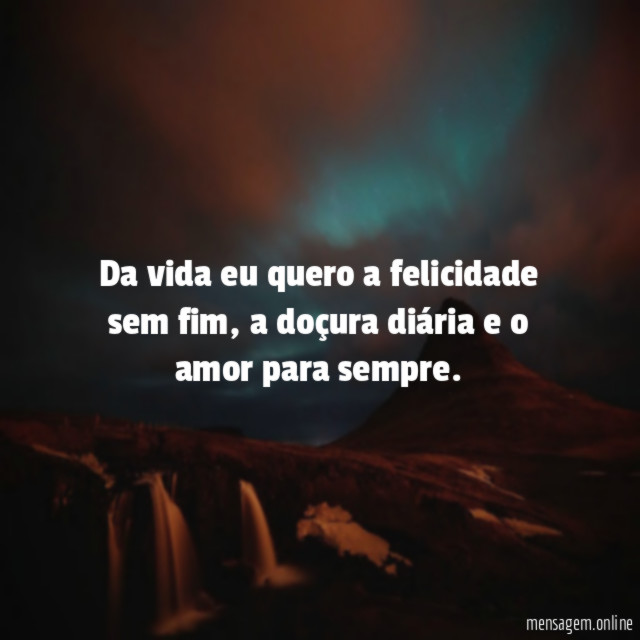 Da vida eu quero a felicidade sem fim