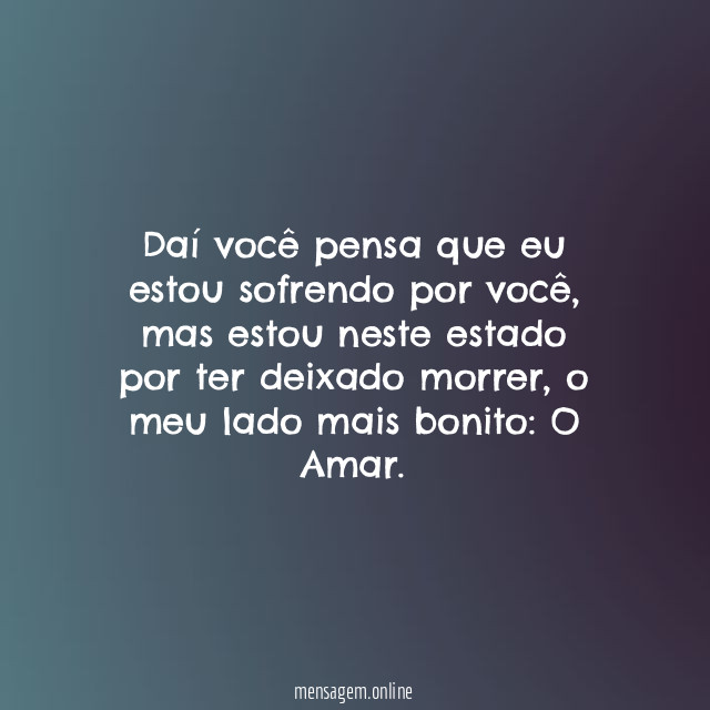 Daí você pensa que eu estou sofrendo por você