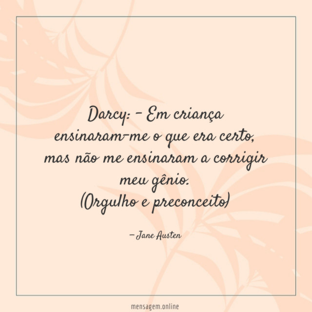 Darcy: - Em criança ensinaram-me o que era certo,mas não me ensinaram a corrigir meu gênio.