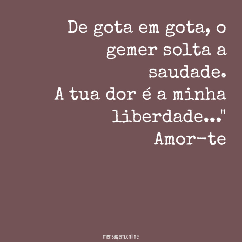 "De gota em gota, o gemer solta a saudade. A tua dor é a minha liberdade…"