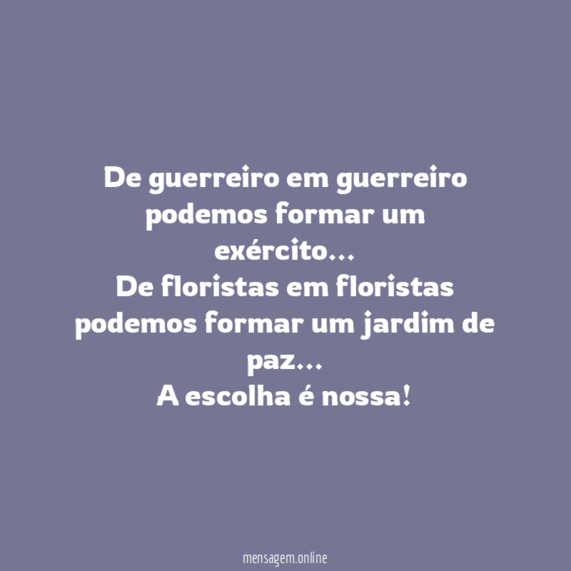 De guerreiro em guerreiro podemos formar um exército…
De floristas em floristas podemos formar um jardim de paz…
A escolha é nossa!