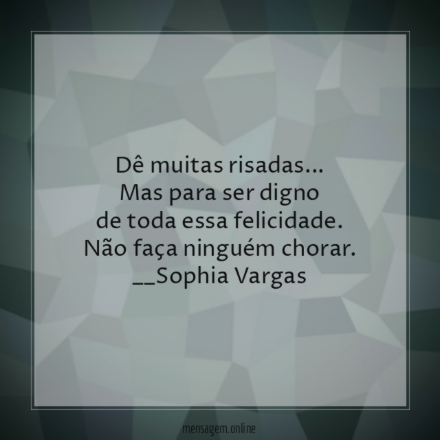 Dê muitas risadas …
Mas para ser digno
de toda essa felicidade.
Não faça ninguém chorar.