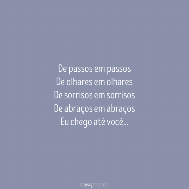 De passos em passos
De olhares em olhares
De sorrisos em sorrisos
De abraços em abraços
Eu chego até você…