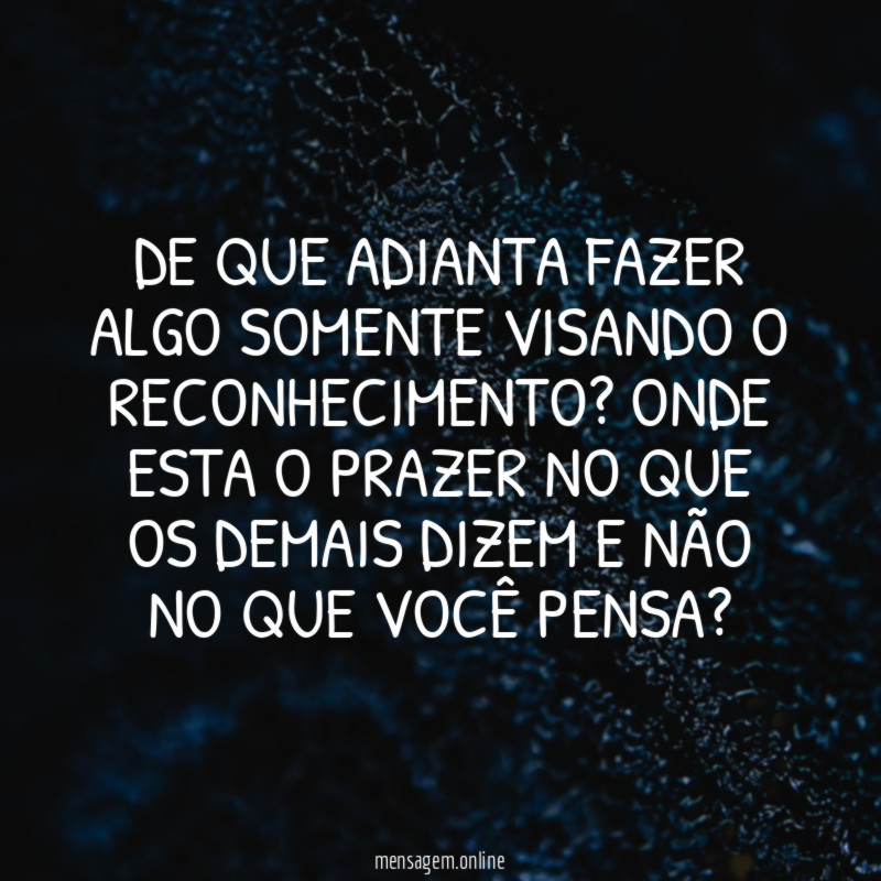 De que adianta fazer algo somente visando o reconhecimento