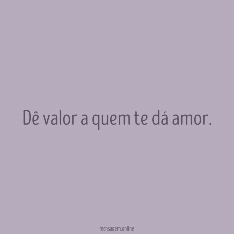 Dê valor a quem te dá amor