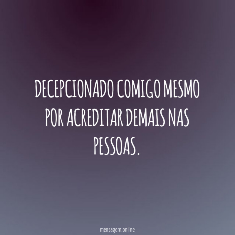 Decepcionado comigo mesmo por acreditar demais nas pessoas
