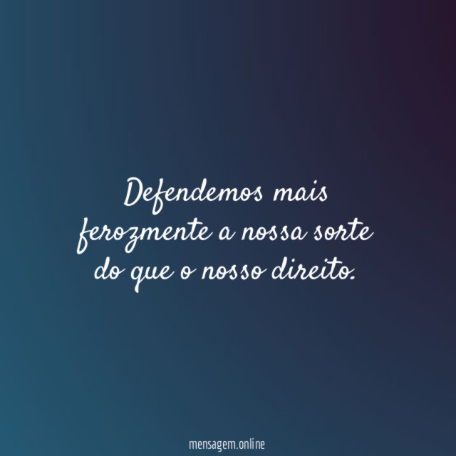 Defendemos mais ferozmente a nossa sorte do que o nosso direito