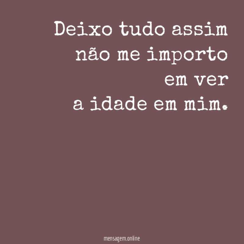 Deixo tudo assim não me importo em ver a idade
