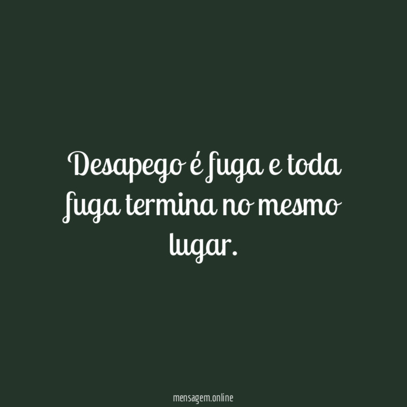 Desapego é fuga e toda fuga termina no mesmo lugar