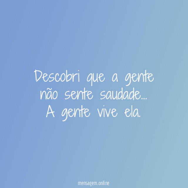 Descobri que a gente não sente saudade