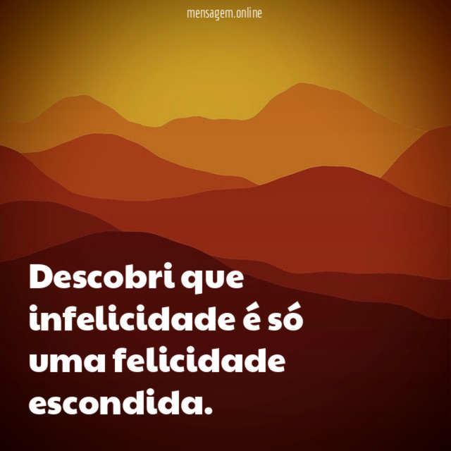 Descobri que infelicidade é só uma felicidade escondida
