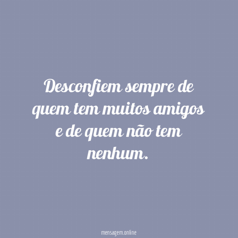 Desconfiem sempre de quem tem muitos amigos