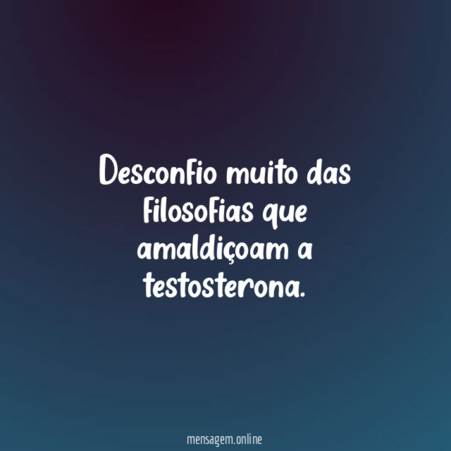 Desconfio muito das filosofias que amaldiçoam a testosterona